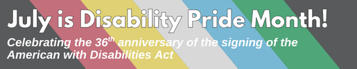 Banner with Disability Pride Banner and text that reads July is Disability Pride Month: Celebrating the 36 Anniversery of the Signing of the American with Disabilities Act